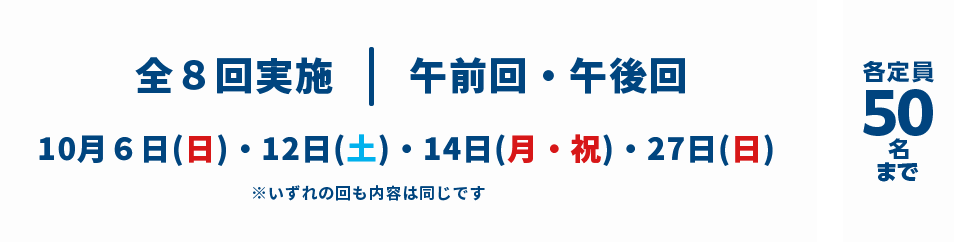 全8回実施 午前回・午後回 10月6日(日)・12日(土)・14日(月・祝)・27日(日) ※いずれの回も内容は同じです 各定員50名まで