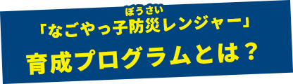 「なごやっ子防災レンジャー」育成プログラムとは？